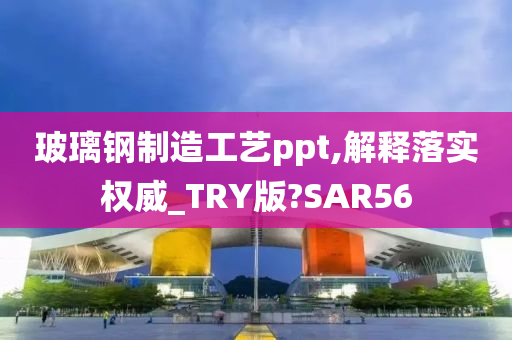 玻璃钢制造工艺ppt,解释落实权威_TRY版?SAR56