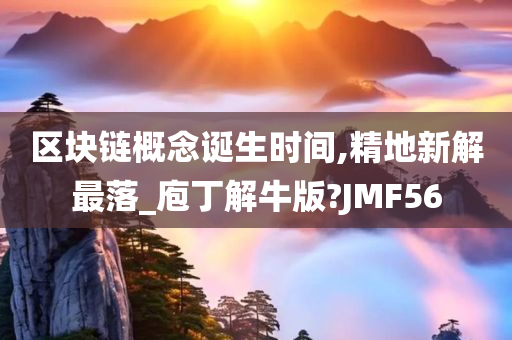 区块链概念诞生时间,精地新解最落_庖丁解牛版?JMF56