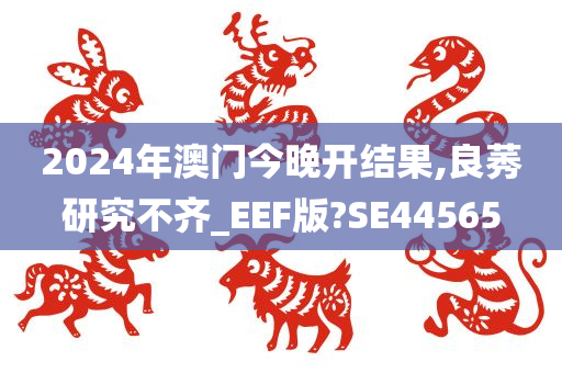 2024年澳门今晚开结果,良莠研究不齐_EEF版?SE44565