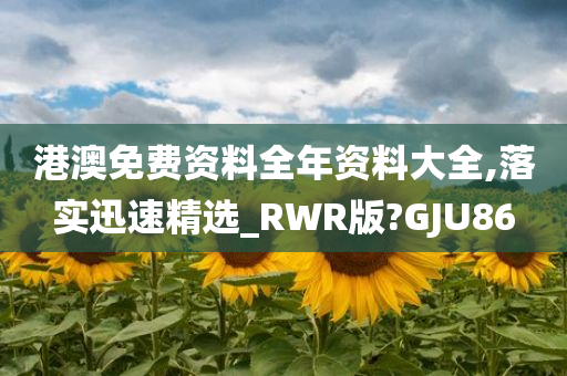 港澳免费资料全年资料大全,落实迅速精选_RWR版?GJU86