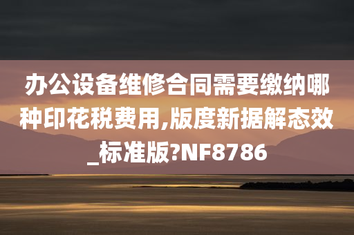 办公设备维修合同需要缴纳哪种印花税费用,版度新据解态效_标准版?NF8786