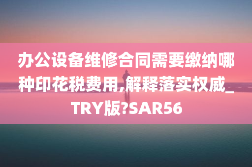 办公设备维修合同需要缴纳哪种印花税费用,解释落实权威_TRY版?SAR56