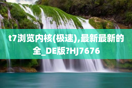 t7浏览内核(极速),最新最新的全_DE版?HJ7676