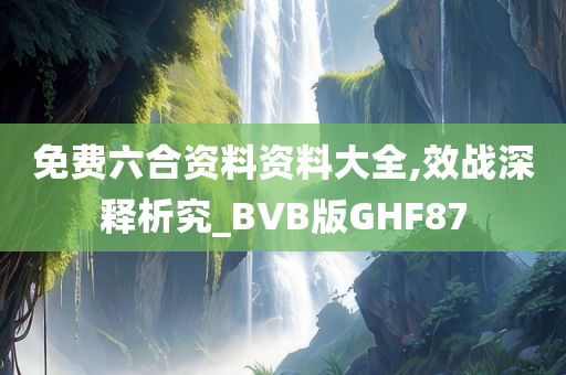 免费六合资料资料大全,效战深释析究_BVB版GHF87