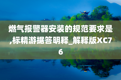 燃气报警器安装的规范要求是,标精游据答明释_解释版XC76