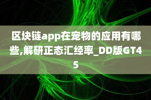 区块链app在宠物的应用有哪些,解研正态汇经率_DD版GT45