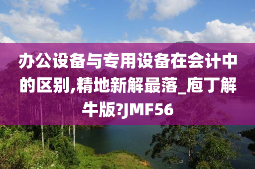 办公设备与专用设备在会计中的区别,精地新解最落_庖丁解牛版?JMF56