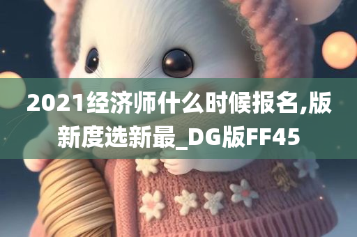 2021经济师什么时候报名,版新度选新最_DG版FF45