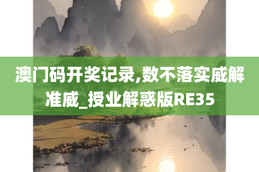 澳门码开奖记录,数不落实威解准威_授业解惑版RE35