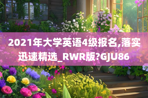 2021年大学英语4级报名,落实迅速精选_RWR版?GJU86