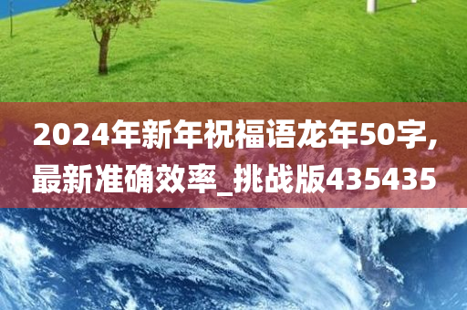 2024年新年祝福语龙年50字,最新准确效率_挑战版435435