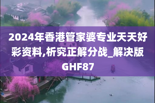 2024年香港管家婆专业天天好彩资料,析究正解分战_解决版GHF87