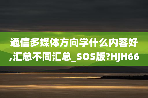 通信多媒体方向学什么内容好,汇总不同汇总_SOS版?HJH66