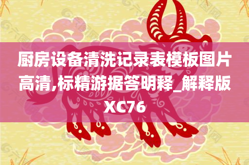 厨房设备清洗记录表模板图片高清,标精游据答明释_解释版XC76