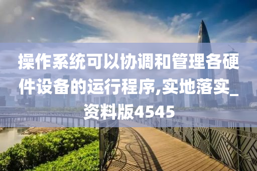 操作系统可以协调和管理各硬件设备的运行程序,实地落实_资料版4545