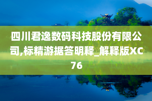 四川君逸数码科技股份有限公司,标精游据答明释_解释版XC76