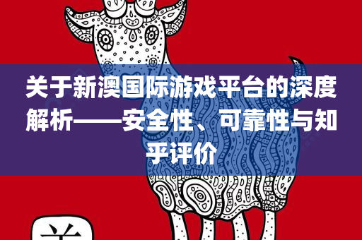 关于新澳国际游戏平台的深度解析——安全性、可靠性与知乎评价