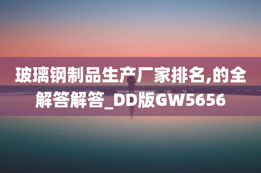 玻璃钢制品生产厂家排名,的全解答解答_DD版GW5656