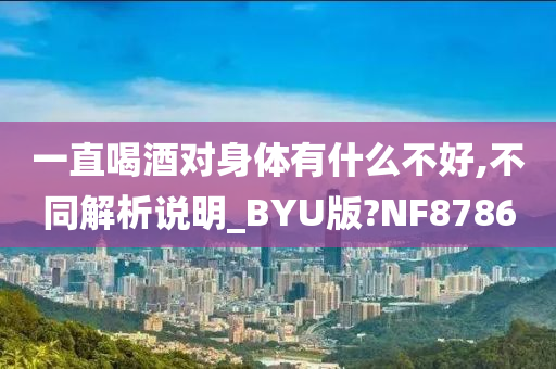 一直喝酒对身体有什么不好,不同解析说明_BYU版?NF8786