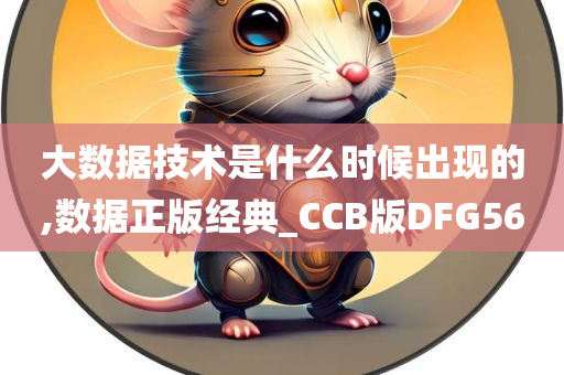 大数据技术是什么时候出现的,数据正版经典_CCB版DFG56