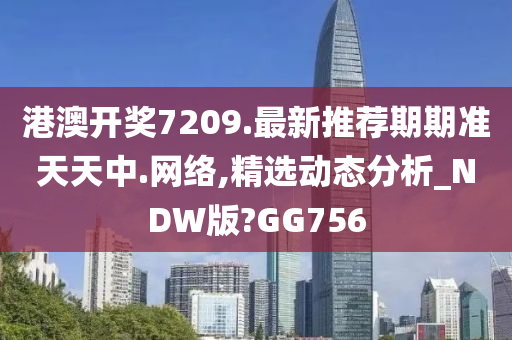 港澳开奖7209.最新推荐期期准天天中.网络,精选动态分析_NDW版?GG756