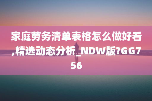 家庭劳务清单表格怎么做好看,精选动态分析_NDW版?GG756