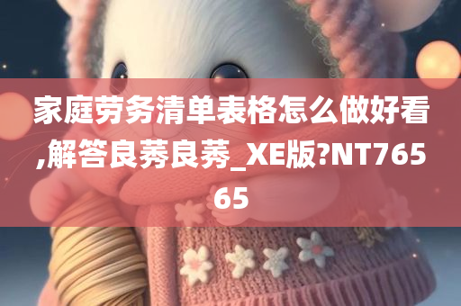 家庭劳务清单表格怎么做好看,解答良莠良莠_XE版?NT76565