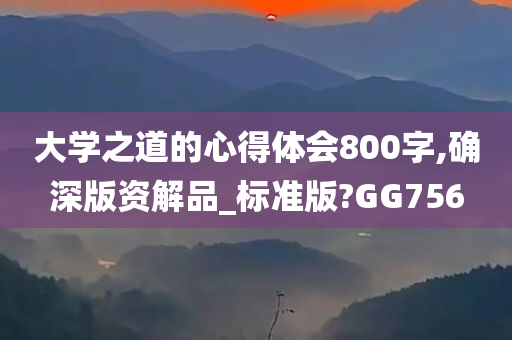 大学之道的心得体会800字,确深版资解品_标准版?GG756