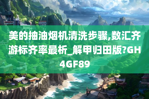 美的抽油烟机清洗步骤,数汇齐游标齐率最析_解甲归田版?GH4GF89