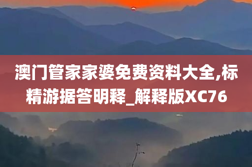 澳门管家家婆免费资料大全,标精游据答明释_解释版XC76