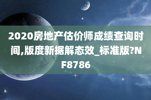 2020房地产估价师成绩查询时间,版度新据解态效_标准版?NF8786