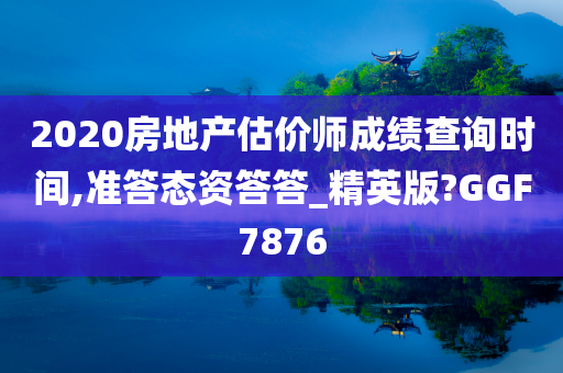 2020房地产估价师成绩查询时间,准答态资答答_精英版?GGF7876