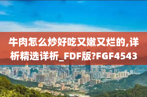 牛肉怎么炒好吃又嫩又烂的,详析精选详析_FDF版?FGF4543