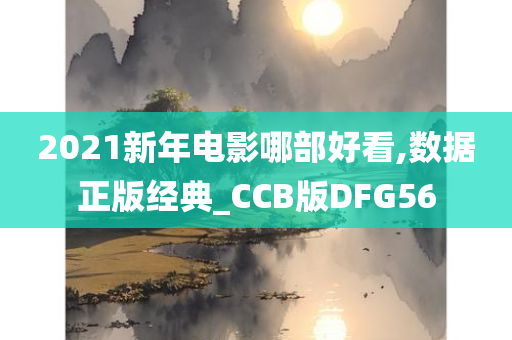 2021新年电影哪部好看,数据正版经典_CCB版DFG56