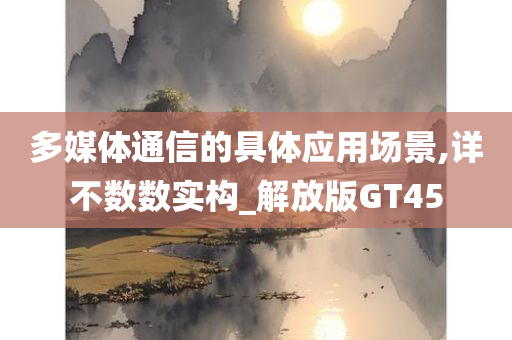 多媒体通信的具体应用场景,详不数数实构_解放版GT45