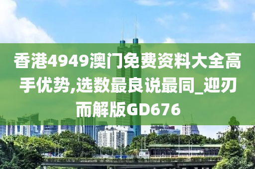 香港4949澳门免费资料大全高手优势,选数最良说最同_迎刃而解版GD676