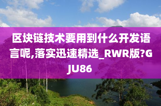 区块链技术要用到什么开发语言呢,落实迅速精选_RWR版?GJU86