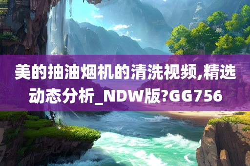 美的抽油烟机的清洗视频,精选动态分析_NDW版?GG756