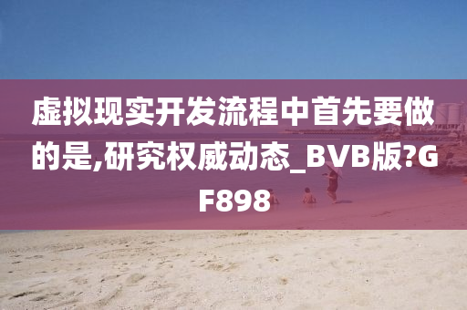 虚拟现实开发流程中首先要做的是,研究权威动态_BVB版?GF898