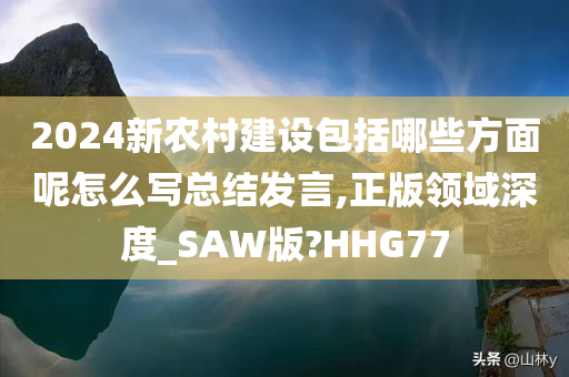 2024新农村建设包括哪些方面呢怎么写总结发言,正版领域深度_SAW版?HHG77