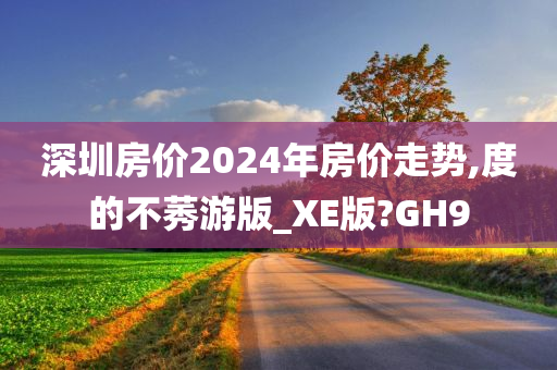 深圳房价2024年房价走势,度的不莠游版_XE版?GH9