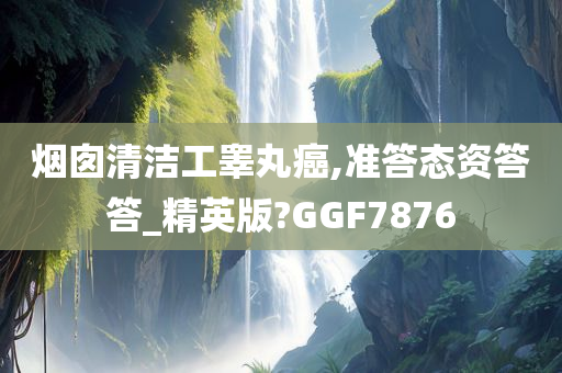 烟囱清洁工睾丸癌,准答态资答答_精英版?GGF7876