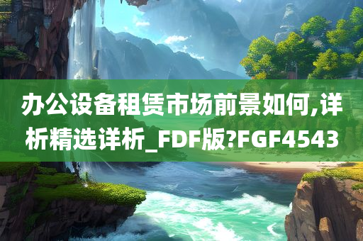 办公设备租赁市场前景如何,详析精选详析_FDF版?FGF4543