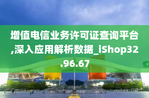 增值电信业务许可证查询平台,深入应用解析数据_iShop32.96.67