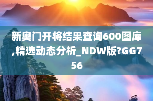 新奥门开将结果查询600图库,精选动态分析_NDW版?GG756