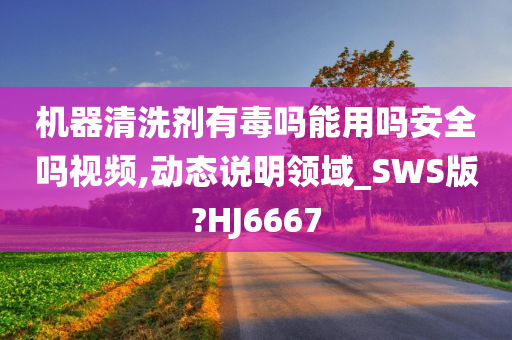 机器清洗剂有毒吗能用吗安全吗视频,动态说明领域_SWS版?HJ6667