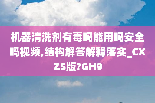 机器清洗剂有毒吗能用吗安全吗视频,结构解答解释落实_CXZS版?GH9