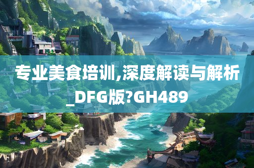 专业美食培训,深度解读与解析_DFG版?GH489