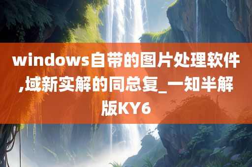 windows自带的图片处理软件,域新实解的同总复_一知半解版KY6