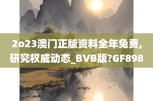 2o23澳门正版资料全年兔费,研究权威动态_BVB版?GF898